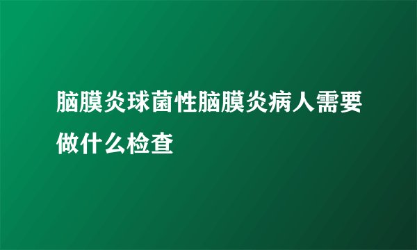 脑膜炎球菌性脑膜炎病人需要做什么检查