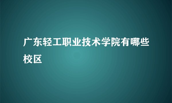 广东轻工职业技术学院有哪些校区