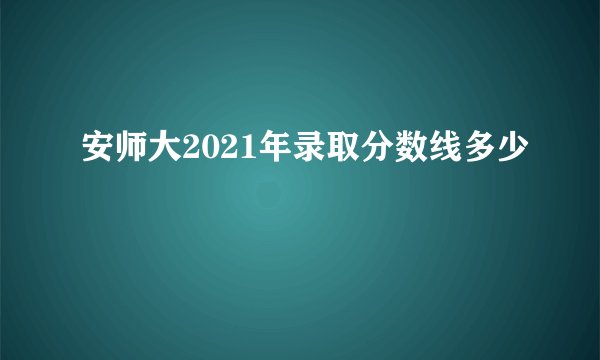 安师大2021年录取分数线多少