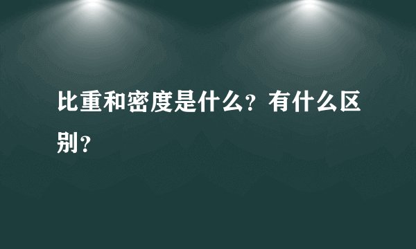 比重和密度是什么?有什么区别?