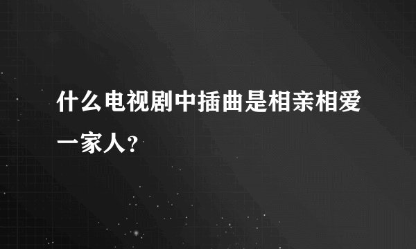 什么电视剧中插曲是相亲相爱一家人？