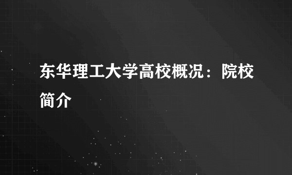 东华理工大学高校概况：院校简介