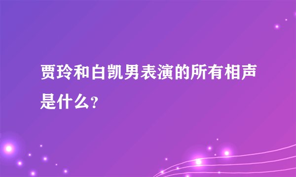 贾玲和白凯男表演的所有相声是什么?