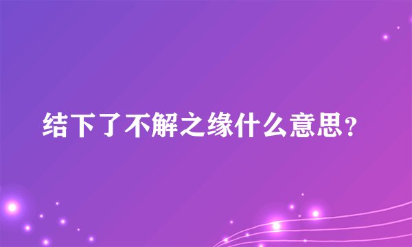 结下了不解之缘什么意思？