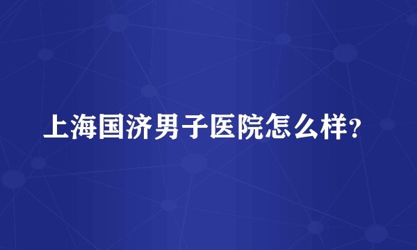 上海国济男子医院怎么样？