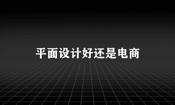 平面设计好还是电商