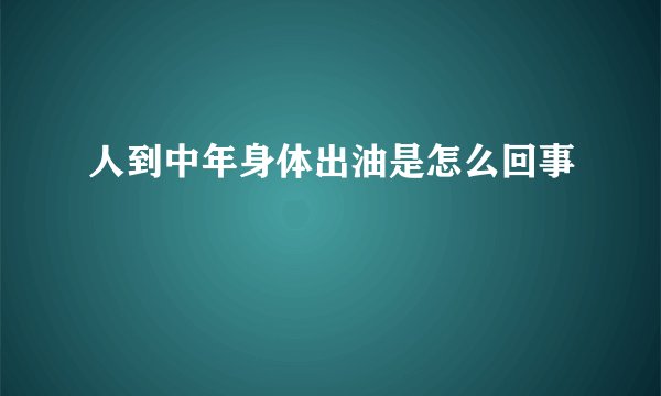 人到中年身体出油是怎么回事