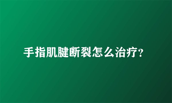 手指肌腱断裂怎么治疗？