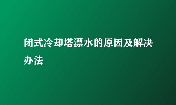 闭式冷却塔漂水的原因及解决办法