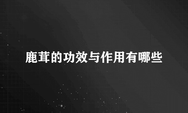 鹿茸的功效与作用有哪些