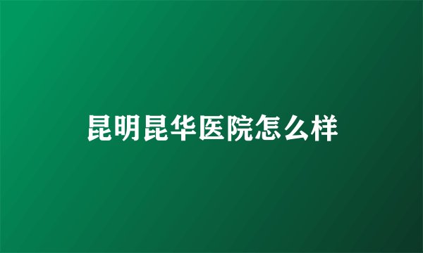 昆明昆华医院怎么样
