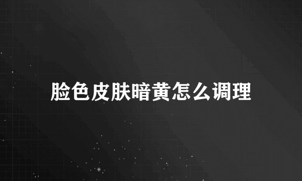 脸色皮肤暗黄怎么调理