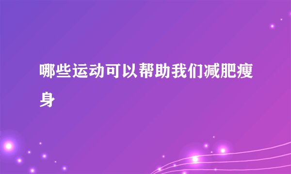 哪些运动可以帮助我们减肥瘦身