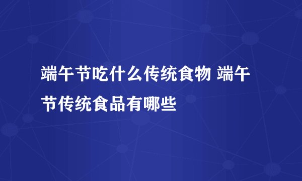 端午节吃什么传统食物 端午节传统食品有哪些