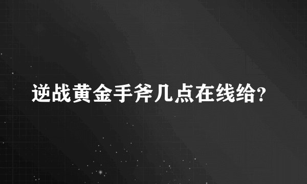 逆战黄金手斧几点在线给?