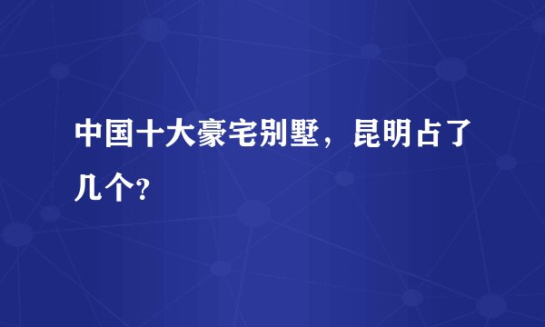 中国十大豪宅别墅,昆明占了几个?