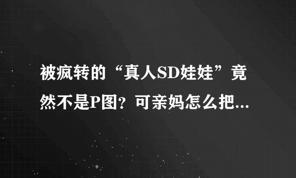 被疯转的“真人SD娃娃”竟然不是P图？可亲妈怎么把自己整成了人妖
