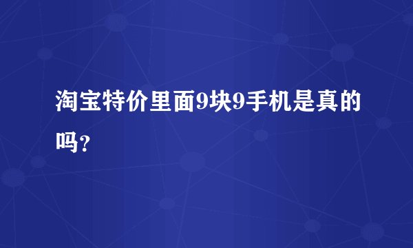 淘宝特价里面9块9手机是真的吗?