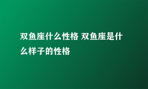 双鱼座什么性格 双鱼座是什么样子的性格