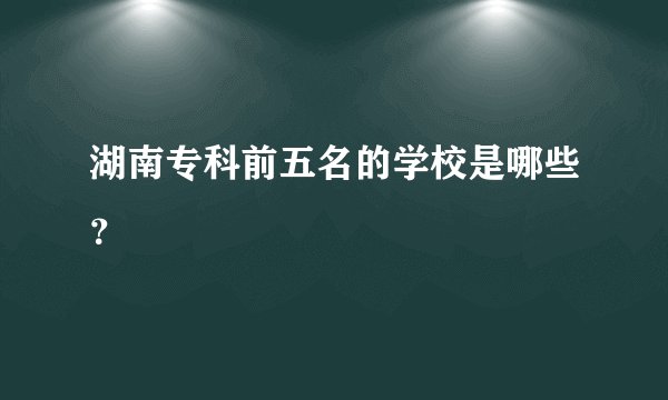 湖南专科前五名的学校是哪些？