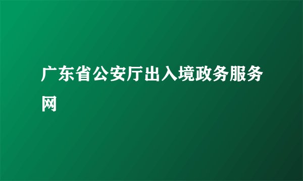广东省公安厅出入境政务服务网
