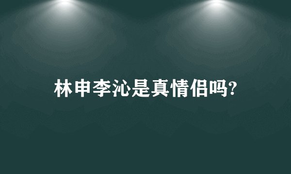 林申李沁是真情侣吗?
