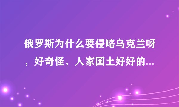 俄罗斯为什么要侵略乌克兰呀,好奇怪,人家国土好好的,结果出兵去乌克兰,为啥呀?好奇怪,有啥历史能给