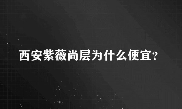 西安紫薇尚层为什么便宜？