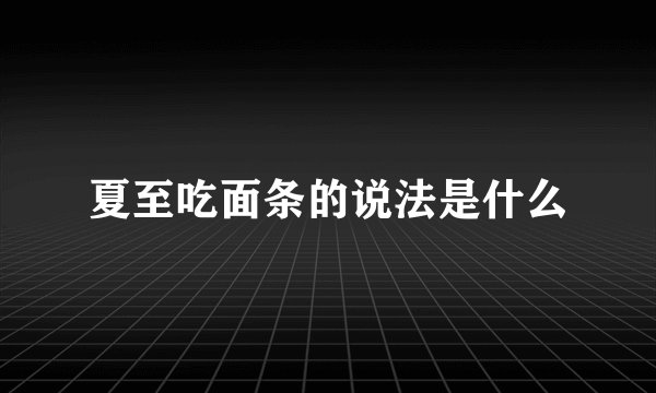 夏至吃面条的说法是什么