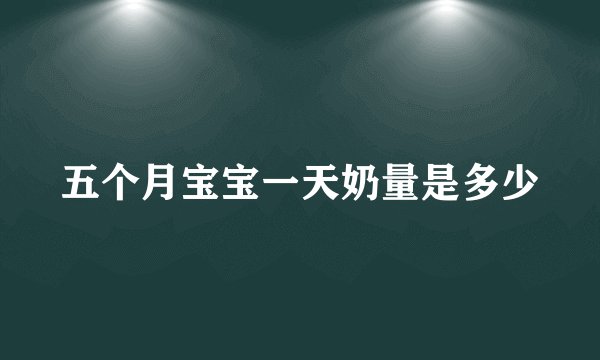 五个月宝宝一天奶量是多少