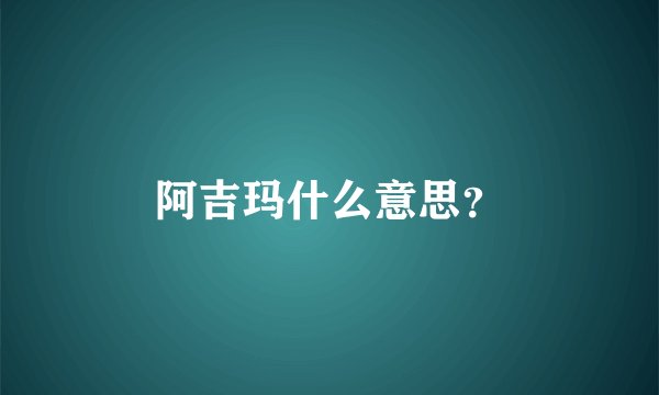 阿吉玛什么意思？