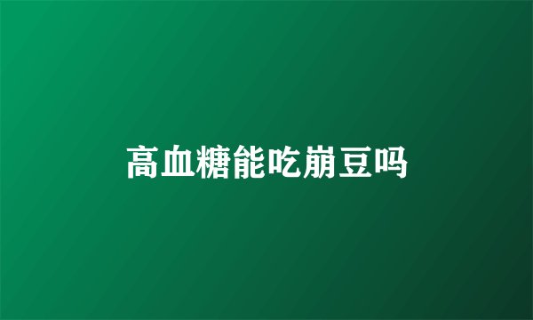 高血糖能吃崩豆吗