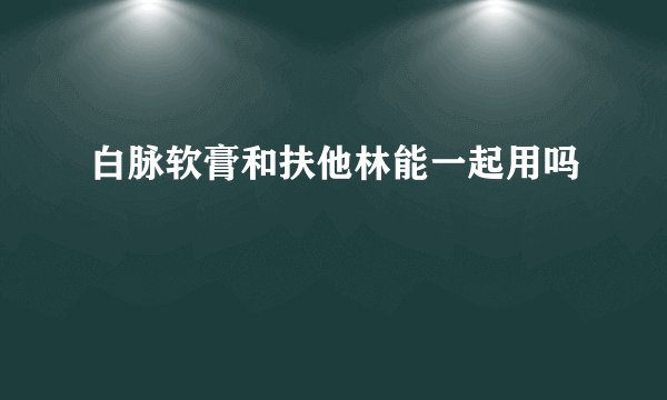 白脉软膏和扶他林能一起用吗