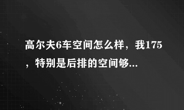 高尔夫6车空间怎么样,我175,特别是后排的空间够用吗,希望高尔夫车主回答,无聊者远闪!