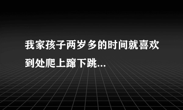 我家孩子两岁多的时间就喜欢到处爬上蹿下跳...
