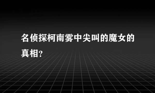 名侦探柯南雾中尖叫的魔女的真相？