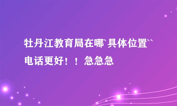 牡丹江教育局在哪`具体位置``电话更好！！急急急
