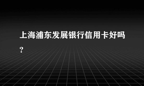 上海浦东发展银行信用卡好吗?