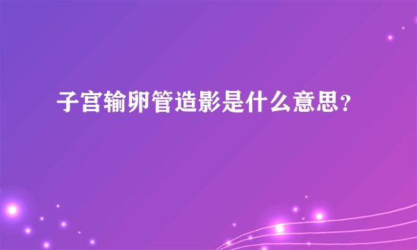 子宫输卵管造影是什么意思？