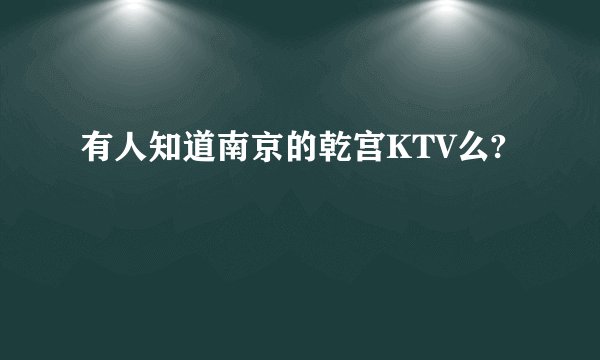 有人知道南京的乾宫KTV么?