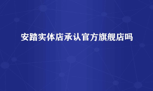 安踏实体店承认官方旗舰店吗