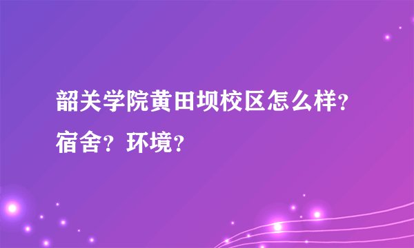 韶关学院黄田坝校区怎么样？宿舍？环境？