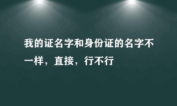 我的证名字和身份证的名字不一样，直接，行不行