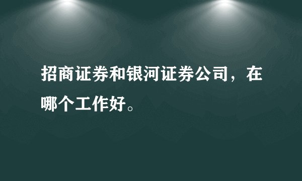 招商证券和银河证券公司,在哪个工作好。
