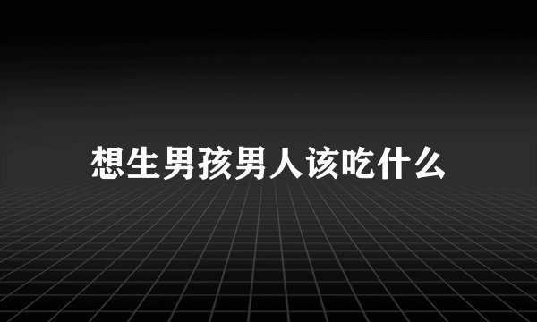 想生男孩男人该吃什么
