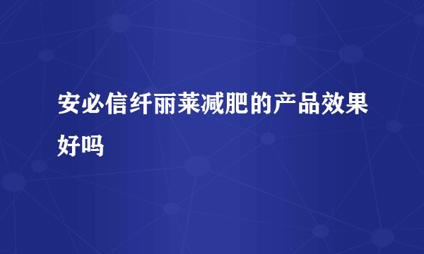 安必信纤丽莱减肥的产品效果好吗