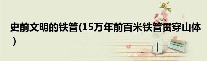 史前文明的铁管(15万年前百米铁管贯穿山体)