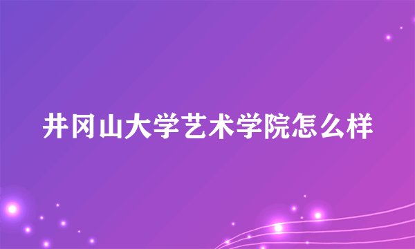 井冈山大学艺术学院怎么样