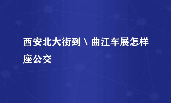 西安北大街到＼曲江车展怎样座公交