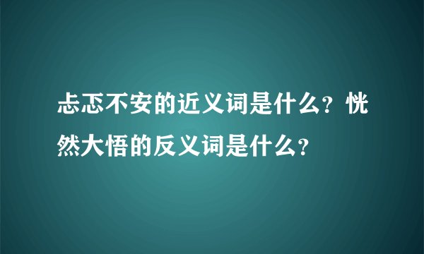 忐忑不安的近义词是什么？恍然大悟的反义词是什么？